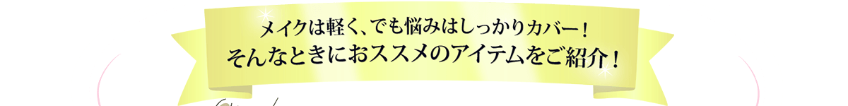 メイクは軽く、でも悩みはしっかりカバー！そんなときにおススメのアイテムをご紹介！