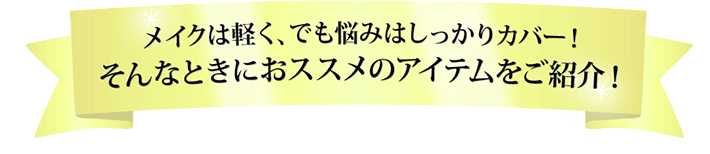 メイクは軽く、でも悩みはしっかりカバー！そんなときにおススメのアイテムをご紹介！