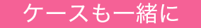 ケースも一緒に