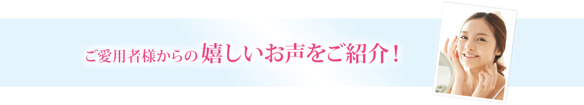 ご愛用者様からの嬉しいお声をご紹介！