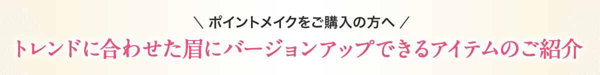 ポイントメイクをご購入の方へ トレンドに合わせた眉にバージョンアップできるアイテムのご紹介