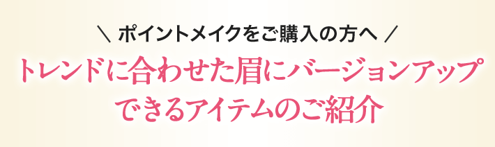 ポイントメイクをご購入の方へ トレンドに合わせた眉にバージョンアップできるアイテムのご紹介