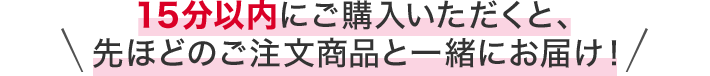 15分以内にご購入いただくと、先ほどのご注文商品と一緒にお届け！