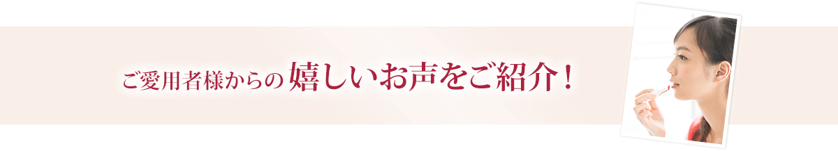 ご愛用者様からの嬉しいお声をご紹介！