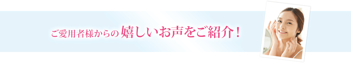 ご愛用者様からの嬉しいお声をご紹介！