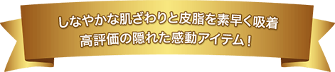 しなやかな肌ざわりと皮脂を素早く吸着 高評価の隠れた感動アイテム！