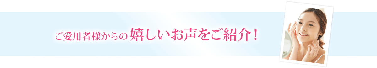 ご愛用者様からの嬉しいお声をご紹介！