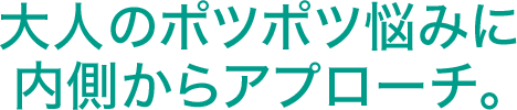 大人のポツポツ悩みに内側からアプローチ。