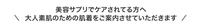 美容サプリでケアされてる方へ 大人素肌のための肌着をご案内させていただきます