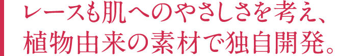 レースも肌へのやさしさを考え、植物由来の素材で独自開発。