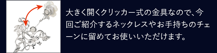 大きく開くクリッカー式の金具なので、今回ご紹介するネックレスやお手持ちのチェーンに留めてお使いいただけます。