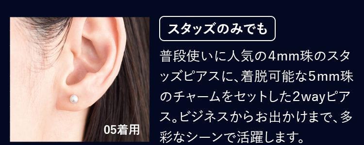 スタッズのみでも 普段使いに人気の4mm珠のスタッズピアスに、着脱可能な5mm珠のチャームをセットした2wayピアス。ビジネスからお出かけまで、多彩なシーンで活躍します。
