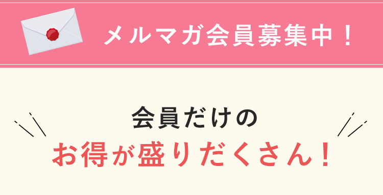 メルマガ会員募集中! 会員だけのお得が盛りだくさん!
